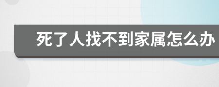 死了人找不到家属怎么办