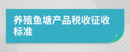 养殖鱼塘产品税收征收标准