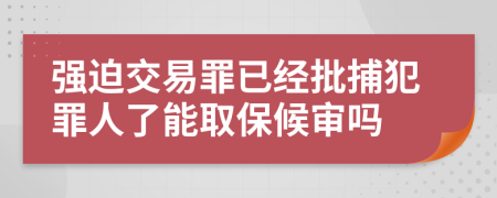 强迫交易罪已经批捕犯罪人了能取保候审吗