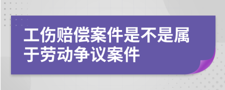 工伤赔偿案件是不是属于劳动争议案件