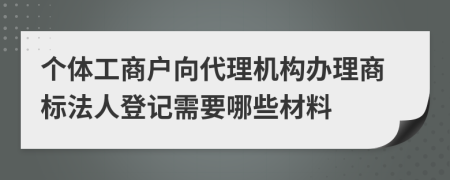 个体工商户向代理机构办理商标法人登记需要哪些材料