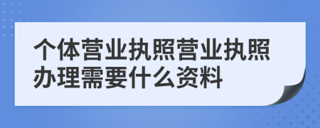 个体营业执照营业执照办理需要什么资料