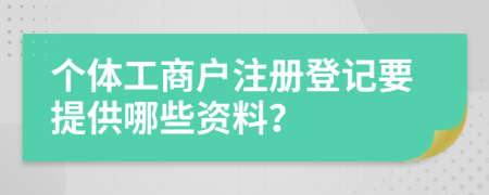 个体工商户注册登记要提供哪些资料？