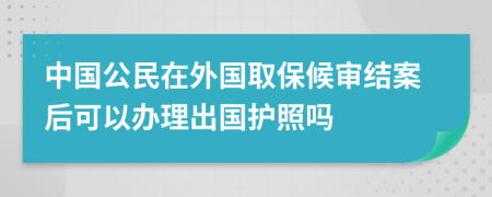 中国公民在外国取保候审结案后可以办理出国护照吗