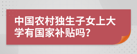 中国农村独生子女上大学有国家补贴吗？