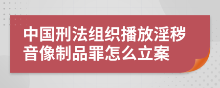 中国刑法组织播放淫秽音像制品罪怎么立案