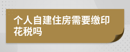 个人自建住房需要缴印花税吗