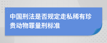 中国刑法是否规定走私稀有珍贵动物罪量刑标准