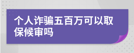 个人诈骗五百万可以取保候审吗