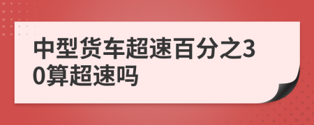 中型货车超速百分之30算超速吗