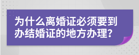 为什么离婚证必须要到办结婚证的地方办理？