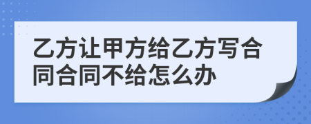 乙方让甲方给乙方写合同合同不给怎么办