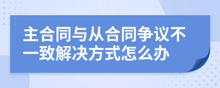 主合同与从合同争议不一致解决方式怎么办