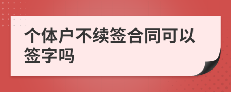 个体户不续签合同可以签字吗