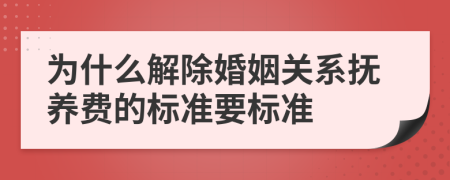 为什么解除婚姻关系抚养费的标准要标准