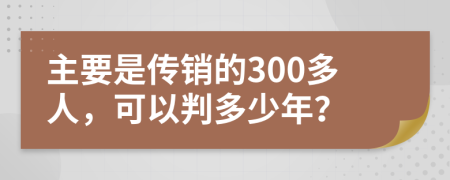 主要是传销的300多人，可以判多少年？