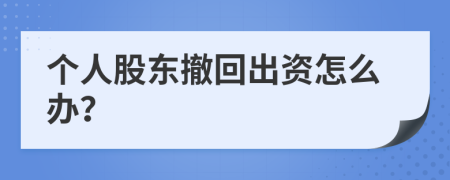 个人股东撤回出资怎么办？