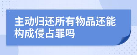 主动归还所有物品还能构成侵占罪吗