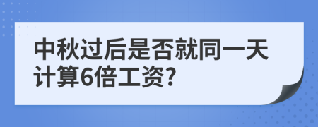 中秋过后是否就同一天计算6倍工资?