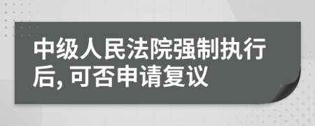 中级人民法院强制执行后, 可否申请复议