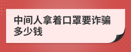 中间人拿着口罩要诈骗多少钱