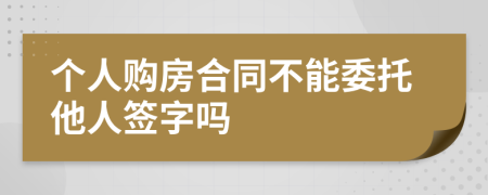 个人购房合同不能委托他人签字吗
