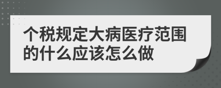 个税规定大病医疗范围的什么应该怎么做
