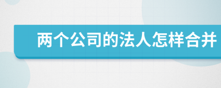 两个公司的法人怎样合并