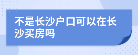 不是长沙户口可以在长沙买房吗