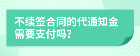 不续签合同的代通知金需要支付吗？