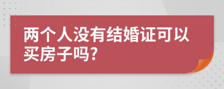 两个人没有结婚证可以买房子吗?