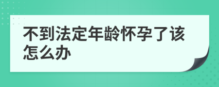 不到法定年龄怀孕了该怎么办