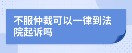 不服仲裁可以一律到法院起诉吗