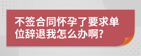 不签合同怀孕了要求单位辞退我怎么办啊?