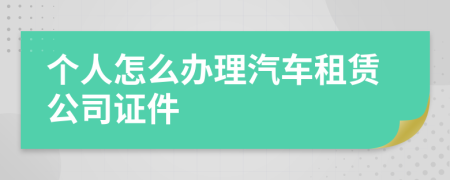 个人怎么办理汽车租赁公司证件