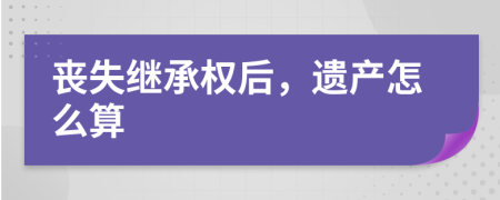 丧失继承权后，遗产怎么算