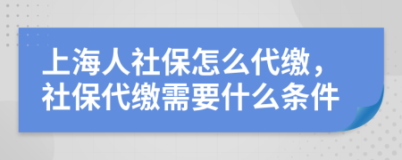 上海人社保怎么代缴，社保代缴需要什么条件