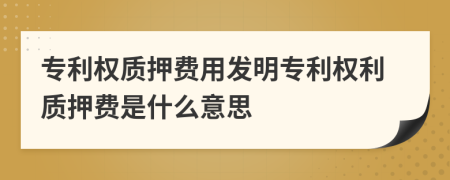 专利权质押费用发明专利权利质押费是什么意思