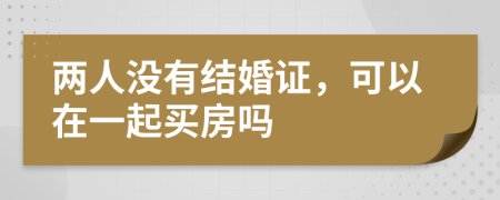 两人没有结婚证，可以在一起买房吗