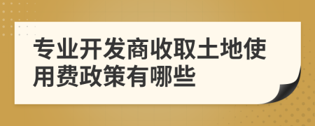 专业开发商收取土地使用费政策有哪些