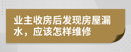 业主收房后发现房屋漏水，应该怎样维修