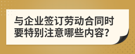 与企业签订劳动合同时要特别注意哪些内容？