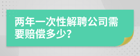 两年一次性解聘公司需要赔偿多少？