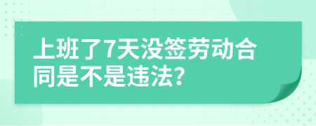 上班了7天没签劳动合同是不是违法？