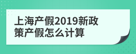 上海产假2019新政策产假怎么计算