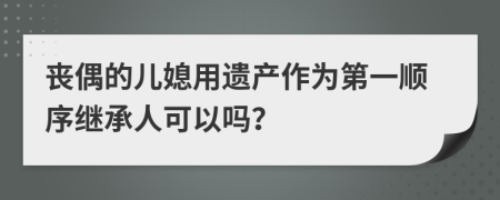 丧偶的儿媳用遗产作为第一顺序继承人可以吗？