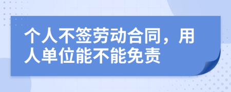 个人不签劳动合同，用人单位能不能免责