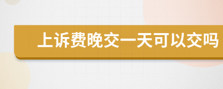 上诉费晚交一天可以交吗