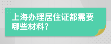 上海办理居住证都需要哪些材料?