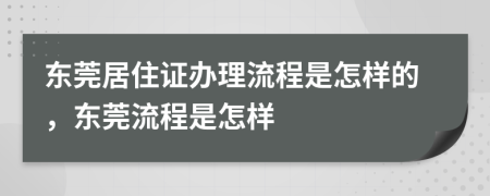 东莞居住证办理流程是怎样的，东莞流程是怎样